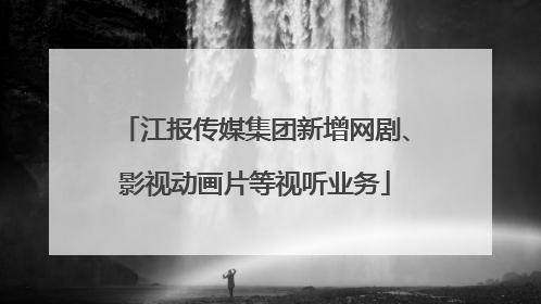 江报传媒集团新增网剧、影视动画片等视听业务